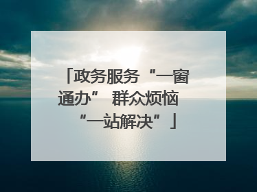 政务服务“一窗通办” 群众烦恼“一站解决”